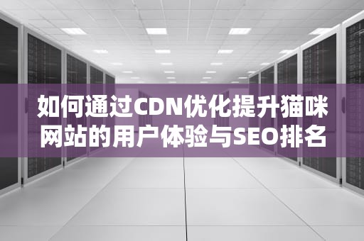 如何通过CDN优化提升猫咪网站的用户体验与SEO排名