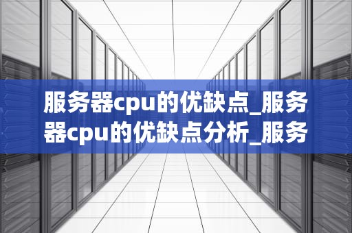 服务器cpu的优缺点_服务器cpu的优缺点分析_服务器CPU的优缺点深度探讨