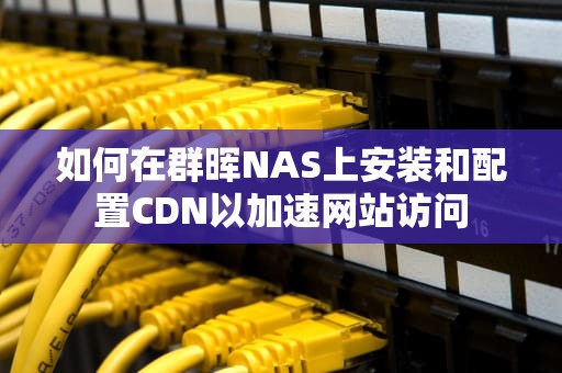 如何在群晖NAS上安装和配置CDN以加速网站访问