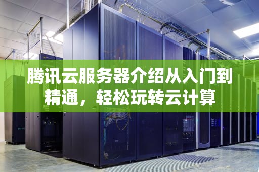 腾讯云服务器介绍从入门到精通，轻松玩转云计算