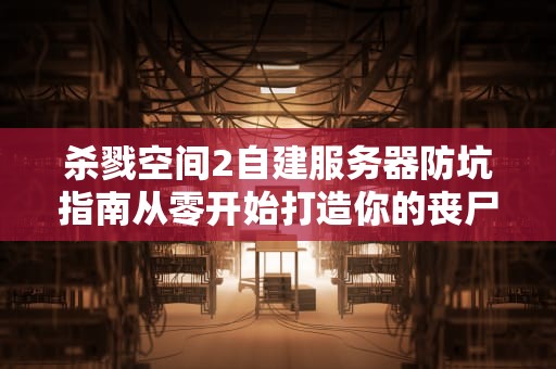 杀戮空间2自建服务器防坑指南从零开始打造你的丧尸屠宰场