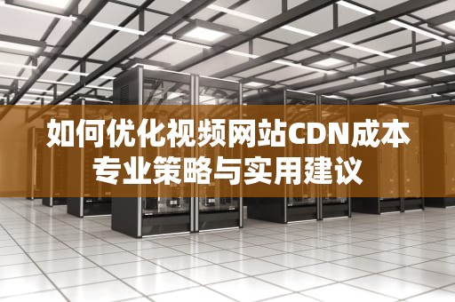 如何优化视频网站CDN成本专业策略与实用建议