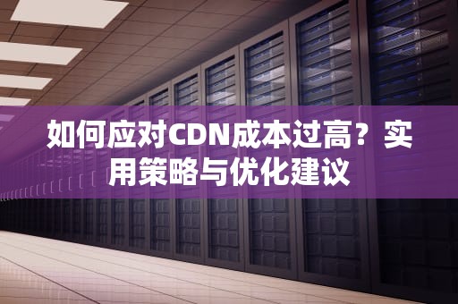 如何应对CDN成本过高？实用策略与优化建议