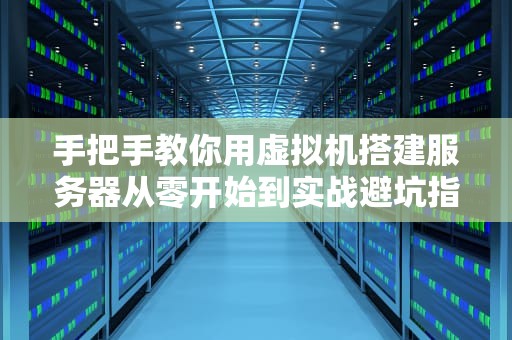 手把手教你用虚拟机搭建服务器从零开始到实战避坑指南（附省下10万机房费骚操作）