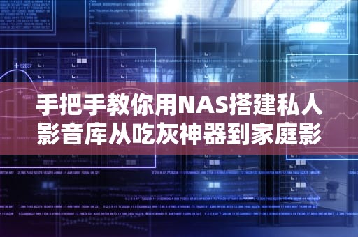 手把手教你用NAS搭建私人影音库从吃灰神器到家庭影院C位出道！