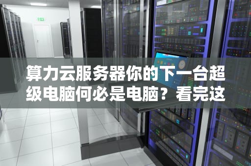 算力云服务器你的下一台超级电脑何必是电脑？看完这篇就敢跟老板拍桌子了！