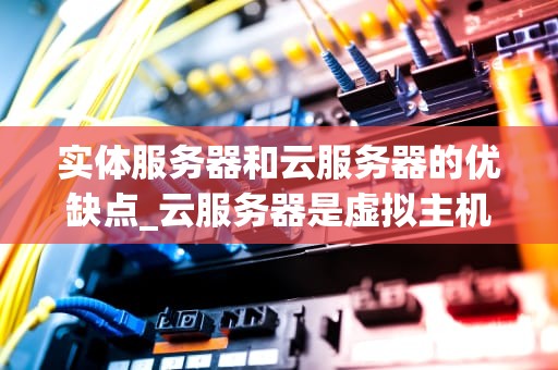 实体服务器和云服务器的优缺点_云服务器是虚拟主机吗_实体服务器与云服务器的优缺点比较