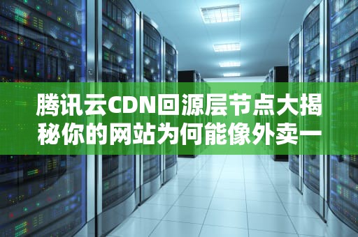 腾讯云CDN回源层节点大揭秘你的网站为何能像外卖一样秒送达？