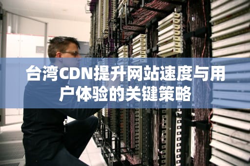 台湾CDN提升网站速度与用户体验的关键策略