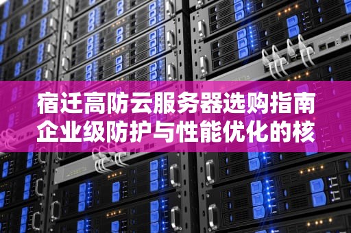 宿迁高防云服务器选购指南企业级防护与性能优化的核心策略