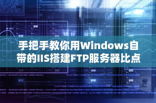 手把手教你用Windows自带的IIS搭建FTP服务器比点外卖还简单的文件传输攻略
