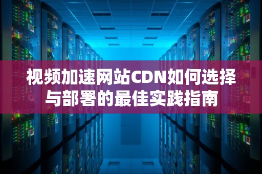 视频加速网站CDN如何选择与部署的最佳实践指南