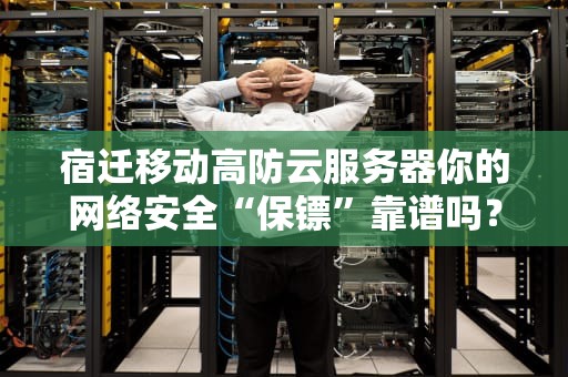 宿迁移动高防云服务器你的网络安全“保镖”靠谱吗？