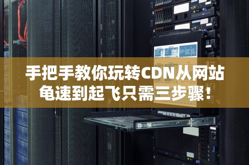 手把手教你玩转CDN从网站龟速到起飞只需三步骤！