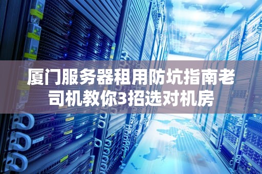 厦门服务器租用防坑指南老司机教你3招选对机房
