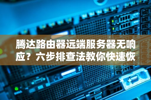 腾达路由器远端服务器无响应？六步排查法教你快速恢复网络