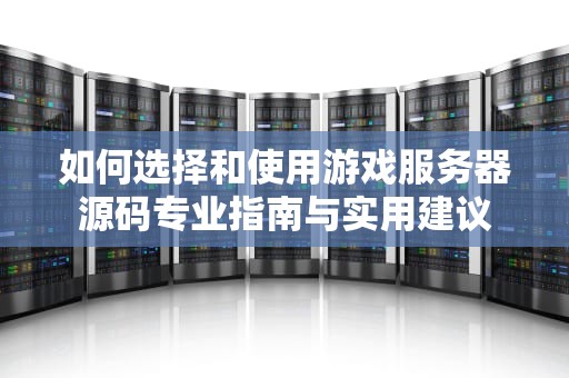 如何选择和使用游戏服务器源码专业指南与实用建议