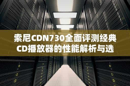索尼CDN730全面评测经典CD播放器的性能解析与选购指南