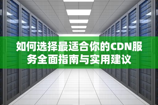 如何选择最适合你的CDN服务全面指南与实用建议