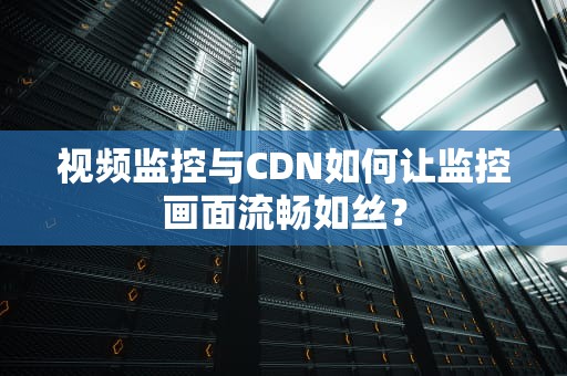 视频监控与CDN如何让监控画面流畅如丝？