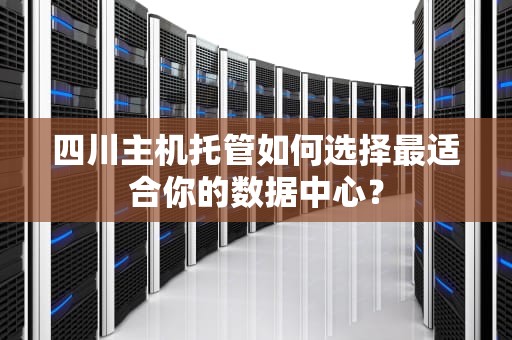 四川主机托管如何选择最适合你的数据中心？