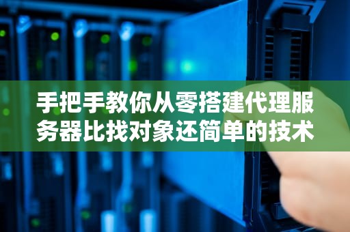 手把手教你从零搭建代理服务器比找对象还简单的技术指南