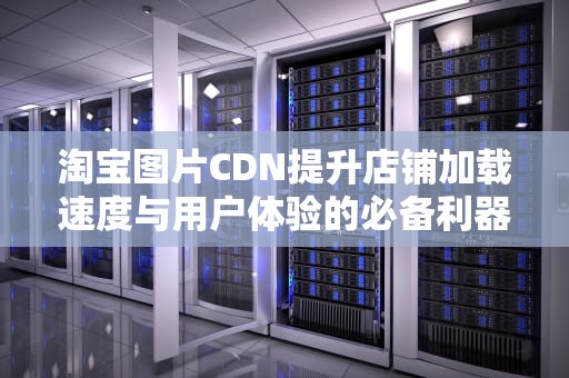 淘宝图片CDN提升店铺加载速度与用户体验的必备利器