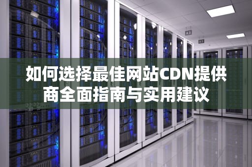 如何选择最佳网站CDN提供商全面指南与实用建议