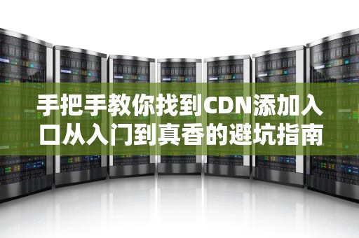 手把手教你找到CDN添加入口从入门到真香的避坑指南