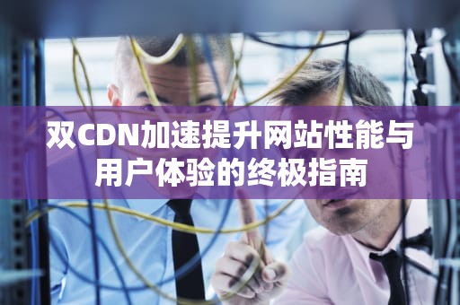 双CDN加速提升网站性能与用户体验的终极指南