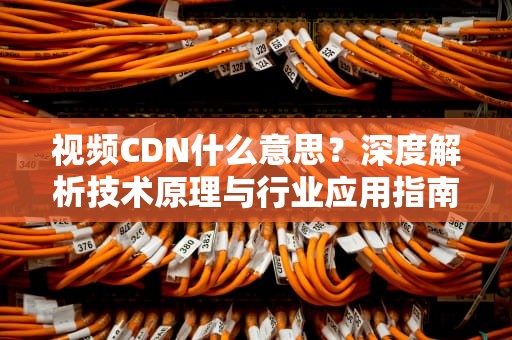 视频CDN什么意思？深度解析技术原理与行业应用指南