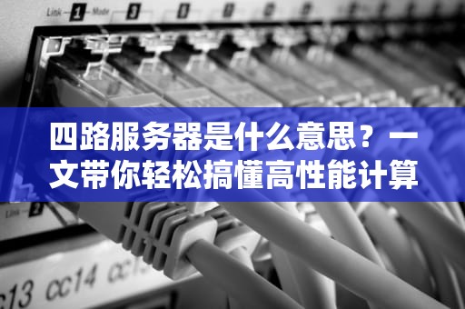 四路服务器是什么意思？一文带你轻松搞懂高性能计算的核心装备