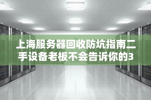 上海服务器回收防坑指南二手设备老板不会告诉你的3个惊天秘密