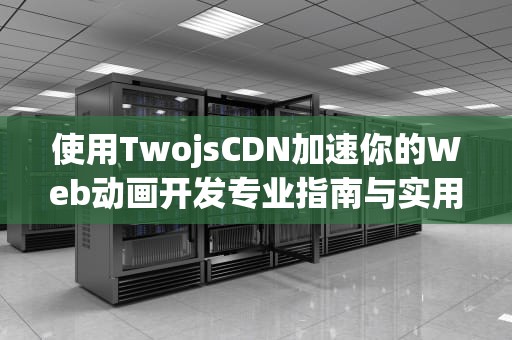 使用TwojsCDN加速你的Web动画开发专业指南与实用建议