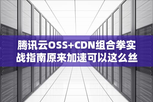 腾讯云OSS+CDN组合拳实战指南原来加速可以这么丝滑！
