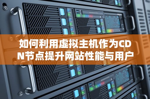 如何利用虚拟主机作为CDN节点提升网站性能与用户体验