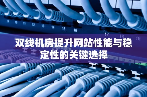双线机房提升网站性能与稳定性的关键选择