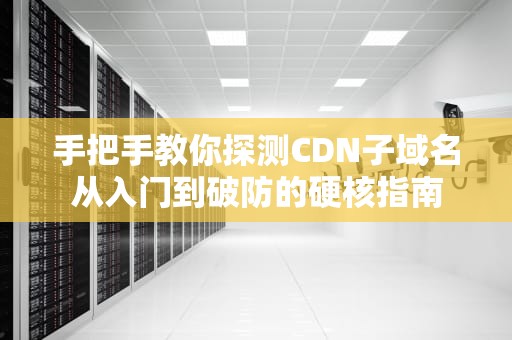 手把手教你探测CDN子域名从入门到破防的硬核指南