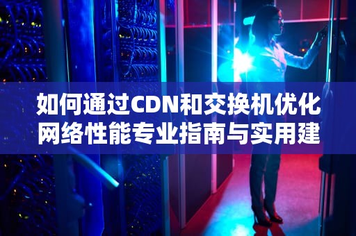 如何通过CDN和交换机优化网络性能专业指南与实用建议