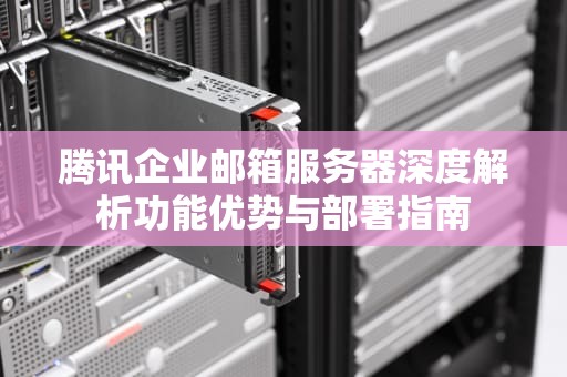 腾讯企业邮箱服务器深度解析功能优势与部署指南