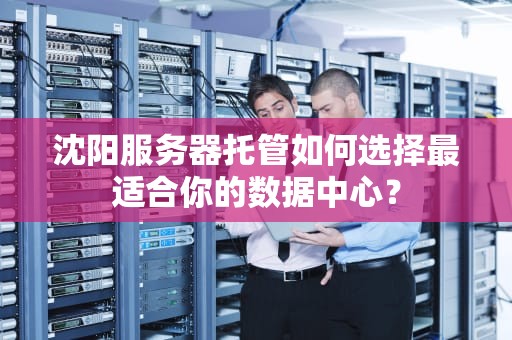 沈阳服务器托管如何选择最适合你的数据中心？