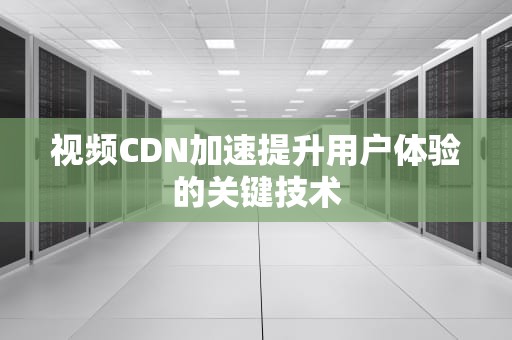 视频CDN加速提升用户体验的关键技术