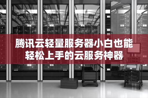 腾讯云轻量服务器小白也能轻松上手的云服务神器