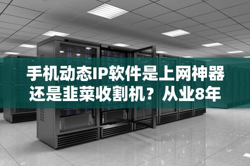 手机动态IP软件是上网神器还是韭菜收割机？从业8年的网络安全工程师掏心窝子说真相