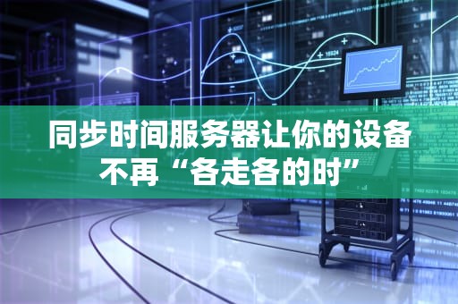 同步时间服务器让你的设备不再“各走各的时”