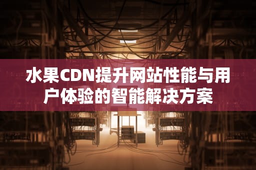 水果CDN提升网站性能与用户体验的智能解决方案
