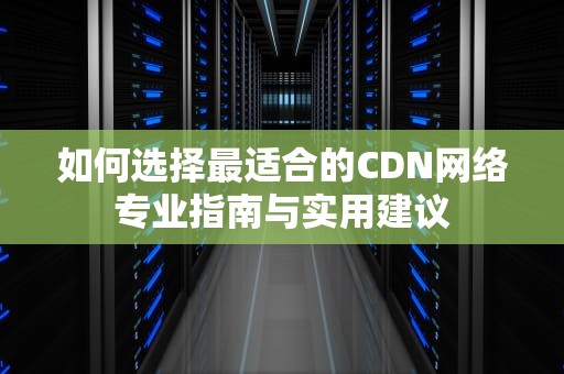如何选择最适合的CDN网络专业指南与实用建议
