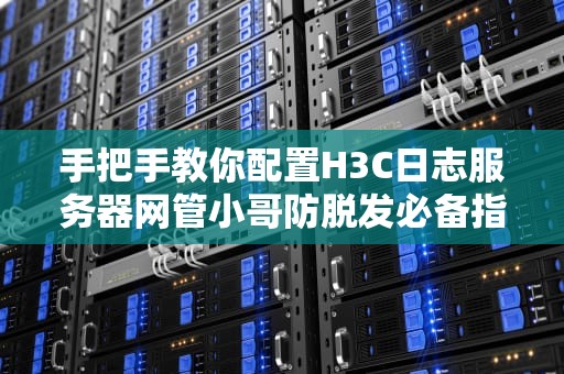 手把手教你配置H3C日志服务器网管小哥防脱发必备指南