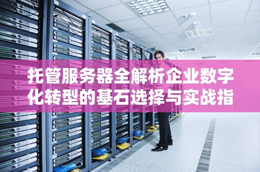 托管服务器全解析企业数字化转型的基石选择与实战指南
