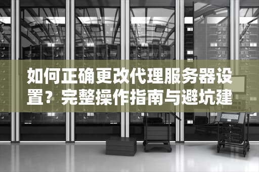 如何正确更改代理服务器设置？完整操作指南与避坑建议